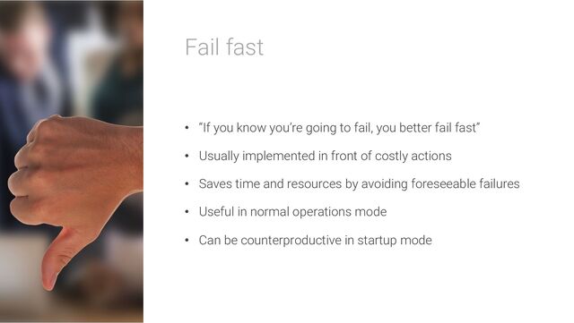 Fail fast
• “If you know you’re going to fail, you better fail fast”
• Usually implemented in front of costly actions
• Saves time and resources by avoiding foreseeable failures
• Useful in normal operations mode
• Can be counterproductive in startup mode
