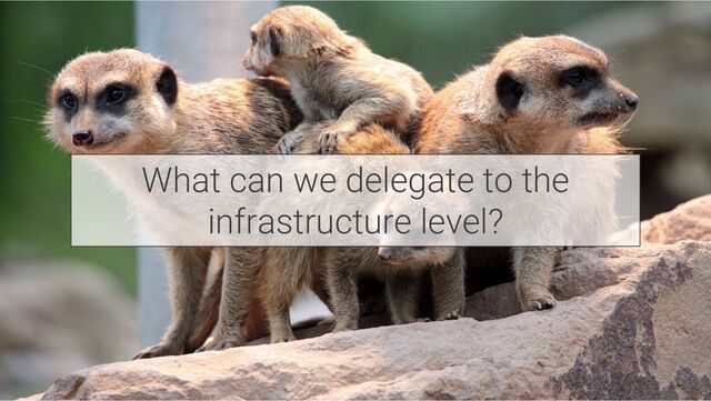 What can we delegate to the
infrastructure level?
