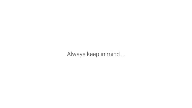 Always keep in mind …

