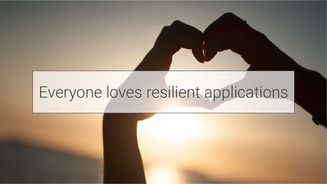 Everyone loves resilient applications
