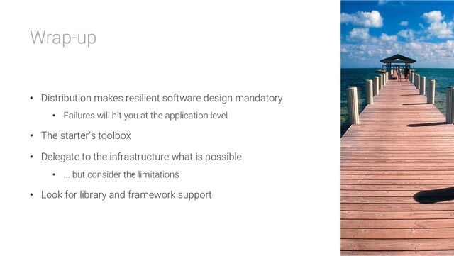 Wrap-up
• Distribution makes resilient software design mandatory
• Failures will hit you at the application level
• The starter’s toolbox
• Delegate to the infrastructure what is possible
• ... but consider the limitations
• Look for library and framework support
