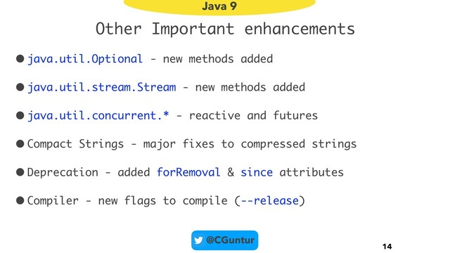 @CGuntur
Other Important enhancements
•java.util.Optional - new methods added
•java.util.stream.Stream - new methods added
•java.util.concurrent.* - reactive and futures
•Compact Strings - major fixes to compressed strings
•Deprecation - added forRemoval & since attributes
•Compiler - new flags to compile (--release)
14
Java 9
