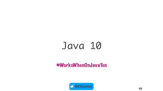 @CGuntur
Java 10
15
#WorksWhenOnJavaTen
