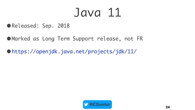 @CGuntur
Java 11
•Released: Sep. 2018
•Marked as Long Term Support release, not FR
•https://openjdk.java.net/projects/jdk/11/
24
