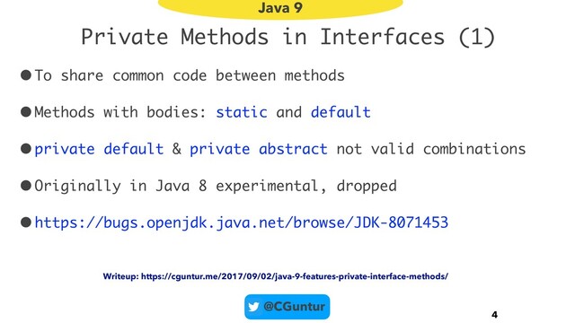 @CGuntur
Private Methods in Interfaces (1)
•To share common code between methods
•Methods with bodies: static and default
•private default & private abstract not valid combinations
•Originally in Java 8 experimental, dropped
•https://bugs.openjdk.java.net/browse/JDK-8071453
4
Java 9
Writeup: https://cguntur.me/2017/09/02/java-9-features-private-interface-methods/
