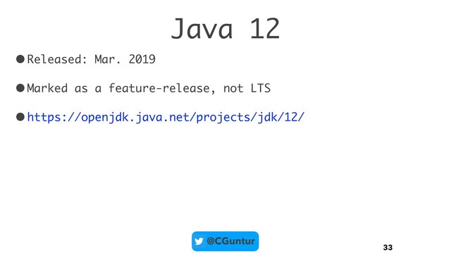 @CGuntur
Java 12
•Released: Mar. 2019
•Marked as a feature-release, not LTS
•https://openjdk.java.net/projects/jdk/12/
33

