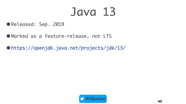 @CGuntur
Java 13
•Released: Sep. 2019
•Marked as a feature-release, not LTS
•https://openjdk.java.net/projects/jdk/13/
40
