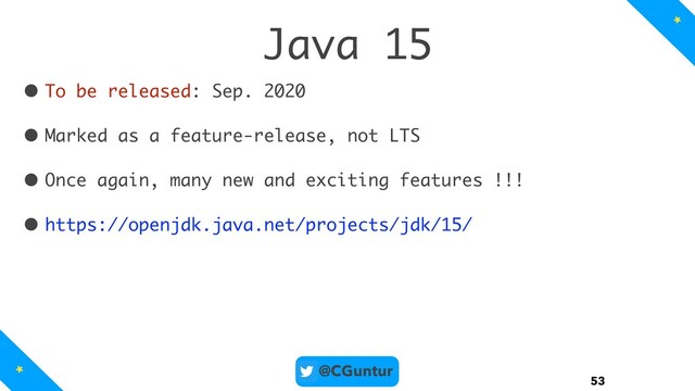 @CGuntur
Java 15
• To be released: Sep. 2020
• Marked as a feature-release, not LTS
• Once again, many new and exciting features !!!
• https://openjdk.java.net/projects/jdk/15/
53
*
*
