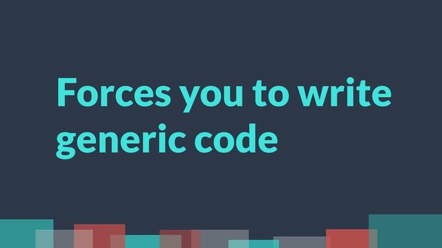 Forces you to write
generic code
