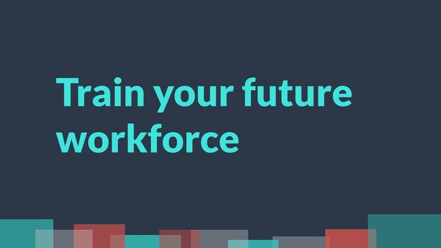 Train your future
workforce
