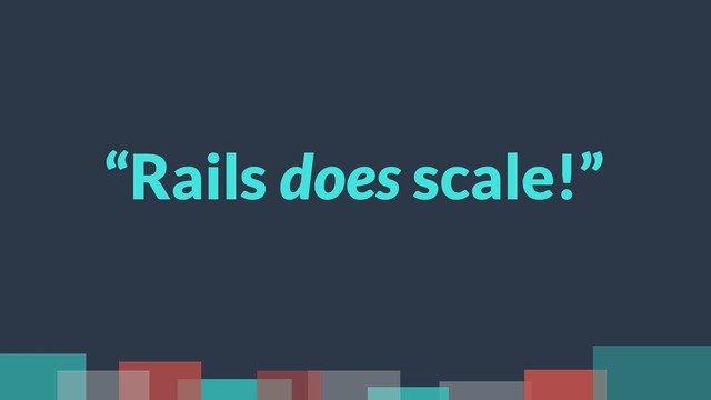 “Rails does scale!”
