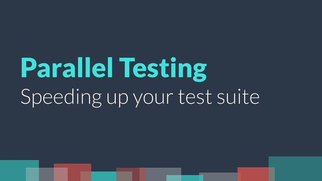 Parallel Testing
Speeding up your test suite
