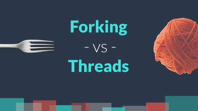 Forking
- vs -
Threads
