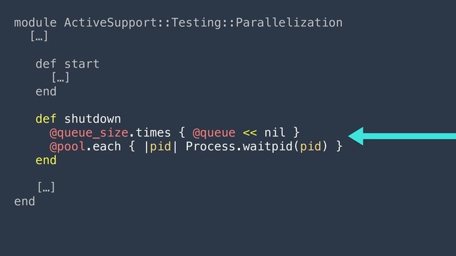 module ActiveSupport::Testing::Parallelization
[…]
def start
[…]
end
def shutdown
@queue_size.times { @queue << nil }
@pool.each { |pid| Process.waitpid(pid) }
end
[…]
end
