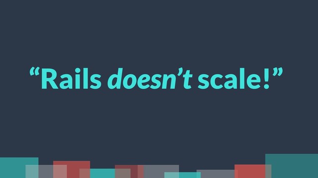 “Rails doesn’t scale!”
