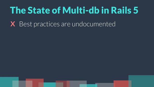 X Best practices are undocumented
The State of Multi-db in Rails 5

