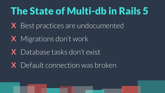 X Best practices are undocumented
X Migrations don’t work
X Database tasks don’t exist
X Default connection was broken
The State of Multi-db in Rails 5
