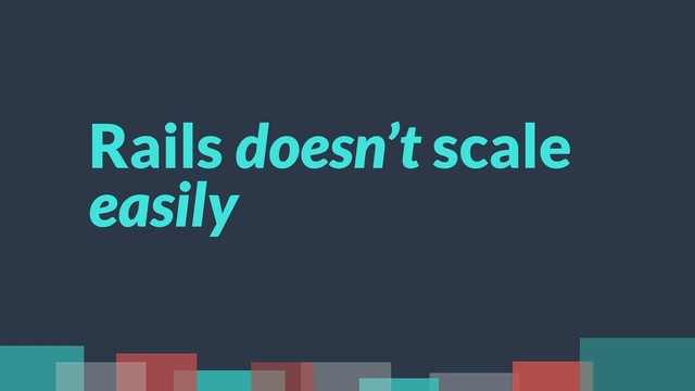 Rails doesn’t scale
easily
