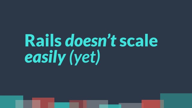 Rails doesn’t scale
easily (yet)
