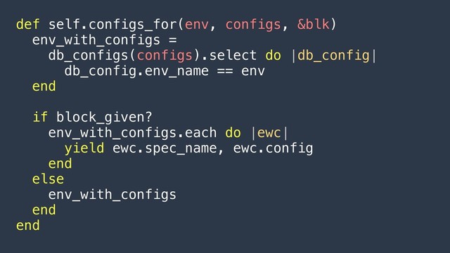 def self.configs_for(env, configs, &blk)
env_with_configs =
db_configs(configs).select do |db_config|
db_config.env_name == env
end
if block_given?
env_with_configs.each do |ewc|
yield ewc.spec_name, ewc.config
end
else
env_with_configs
end
end
