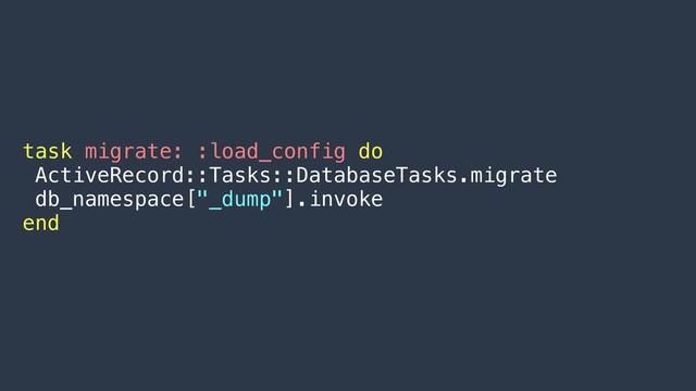 task migrate: :load_config do
ActiveRecord::Tasks::DatabaseTasks.migrate
db_namespace["_dump"].invoke
end
