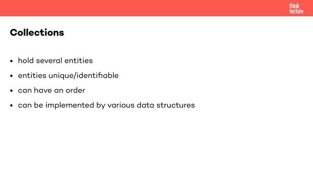 • hold several entities


• entities unique/identi
fi
able


• can have an order


• can be implemented by various data structures
Collections
