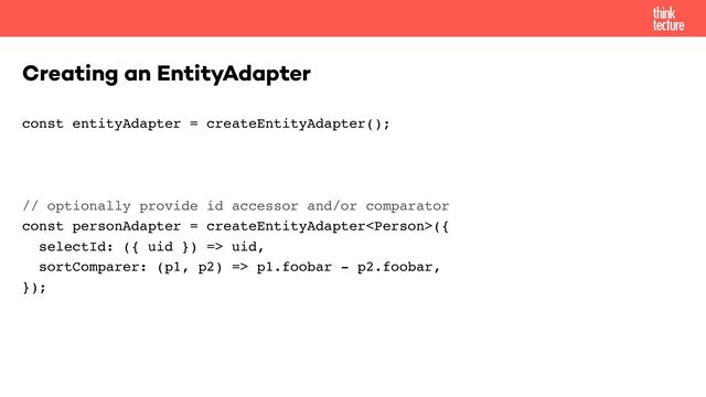 const entityAdapter = createEntityAdapter();
 
 
// optionally provide id accessor and/or comparator 
const personAdapter = createEntityAdapter({ 
selectId: ({ uid }) => uid, 
sortComparer: (p1, p2) => p1.foobar - p2.foobar, 
});
Creating an EntityAdapter
