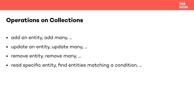 • add an entity, add many, ...


• update an entity, update many, ...


• remove entity, remove many, ...


• read speci
fi
c entity,
fi
nd entities matching a condition, ...
Operations on Collections
