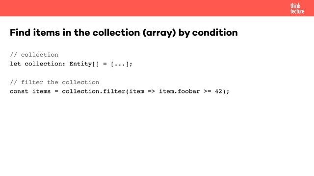 // collection 
let collection: Entity[] = [...];
// filter the collection 
const items = collection.filter(item => item.foobar >= 42);
Find items in the collection (array) by condition
