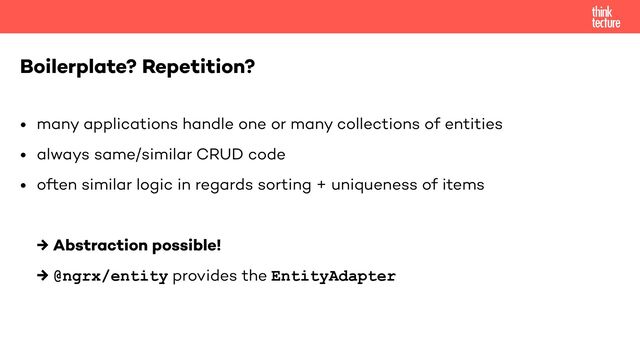 • many applications handle one or many collections of entities


• always same/similar CRUD code


• often similar logic in regards sorting + uniqueness of items


→ Abstraction possible!


→ @ngrx/entity provides the EntityAdapter
Boilerplate? Repetition?

