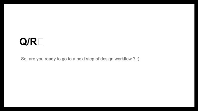 Q/R
So, are you ready to go to a next step of design workflow ? :)
