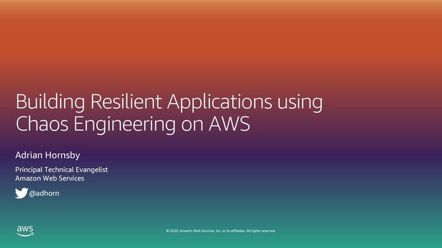 © 2020, Amazon Web Services, Inc. or its affiliates. All rights reserved.
Building Resilient Applications using
Chaos Engineering on AWS
Adrian Hornsby
Principal Technical Evangelist
Amazon Web Services
