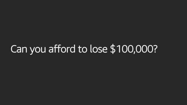 Can you afford to lose $100,000?
