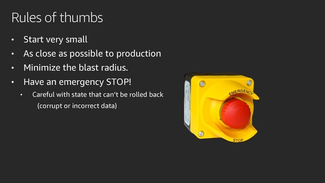 Rules of thumbs
• Start very small
• As close as possible to production
• Minimize the blast radius.
• Have an emergency STOP!
• Careful with state that can’t be rolled back
(corrupt or incorrect data)

