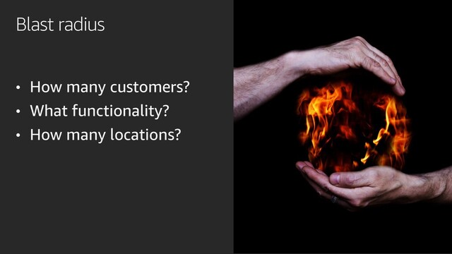 Blast radius
• How many customers?
• What functionality?
• How many locations?

