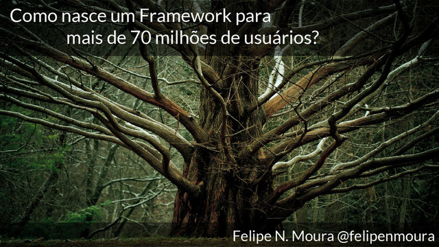 Como nasce um Framework para
mais de 70 milhões de usuários?
Felipe N. Moura @felipenmoura
