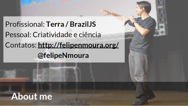 About me
Profissional: Terra / BrazilJS
Pessoal: Criatividade e ciência
Contatos: http://felipenmoura.org/
@felipeNmoura
