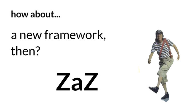 how about...
a new framework,
then?
ZaZ
