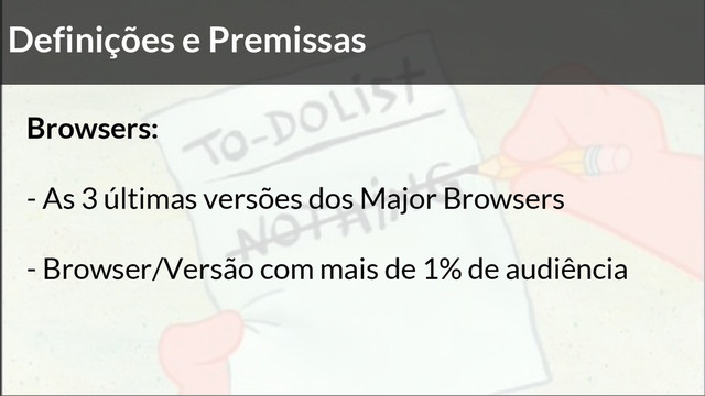 Definições e Premissas
Browsers:
- As 3 últimas versões dos Major Browsers
- Browser/Versão com mais de 1% de audiência
