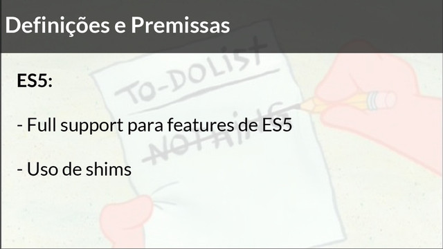 Definições e Premissas
ES5:
- Full support para features de ES5
- Uso de shims
