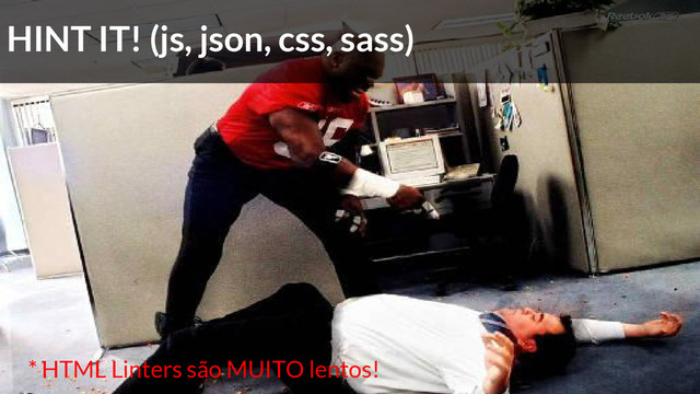 HINT IT! (js, json, css, sass)
* HTML Linters são MUITO lentos!
