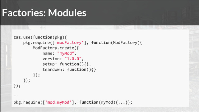 Factories: Modules
zaz.use(function(pkg){
pkg.require(['modFactory'], function(ModFactory){
ModFactory.create({
name: "myMod",
version: "1.0.0",
setup: function(){},
teardown: function(){}
});
});
});
…
pkg.require(['mod.myMod'], function(myMod){...});
