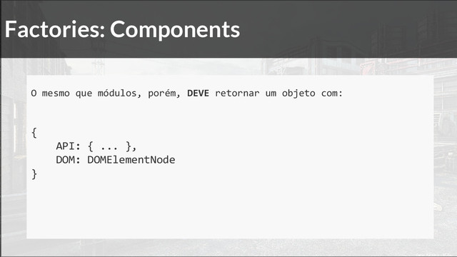 Factories: Components
O mesmo que módulos, porém, DEVE retornar um objeto com:
{
API: { ... },
DOM: DOMElementNode
}
