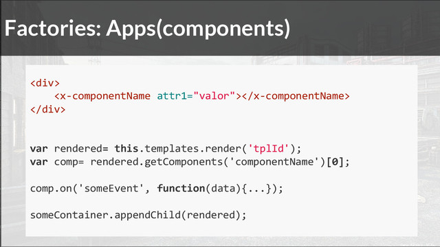 <div>

</div>
var rendered= this.templates.render('tplId');
var comp= rendered.getComponents('componentName')[0];
comp.on('someEvent', function(data){...});
someContainer.appendChild(rendered);
Factories: Apps(components)
