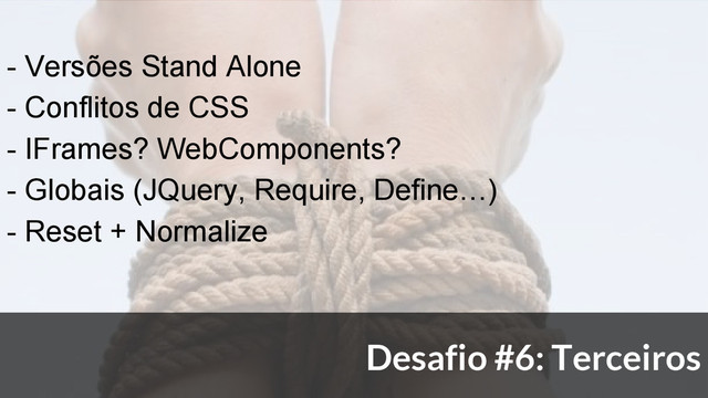 - Versões Stand Alone
- Conflitos de CSS
- IFrames? WebComponents?
- Globais (JQuery, Require, Define…)
- Reset + Normalize
Desafio #6: Terceiros
