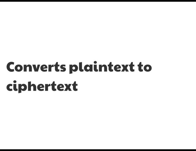 Converts plaintext to
ciphertext
