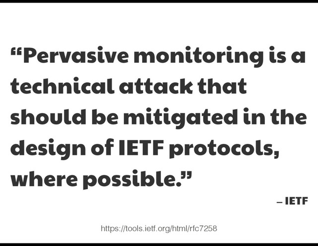 “Pervasive monitoring is a
technical attack that
should be mitigated in the
design of IETF protocols,
where possible.”

— IETF
https://tools.ietf.org/html/rfc7258
