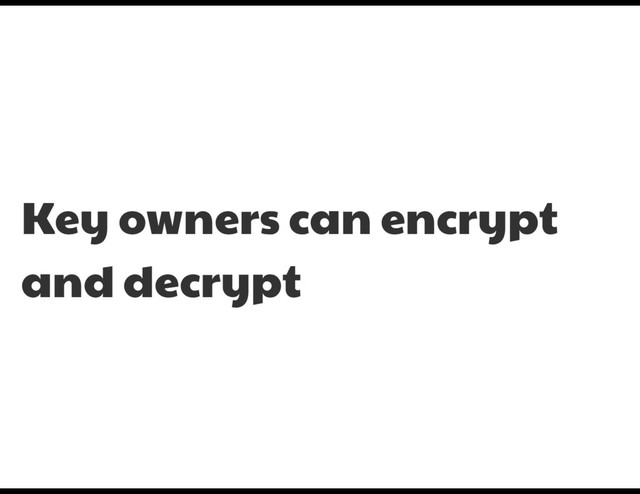 Key owners can encrypt
and decrypt
