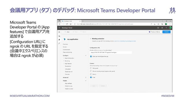 M365VIRTUALMARATHON.COM #M365VM
Microsoft Teams
Developer Portal の [App
features] で会議用アプリを
追加する
[Configuration URL] に
ngrok の URL を指定する
(会議中エクスペリエンスの
場合は ngrok が必須)
会議用アプリ (タブ) のデバッグ: Microsoft Teams Developer Portal
