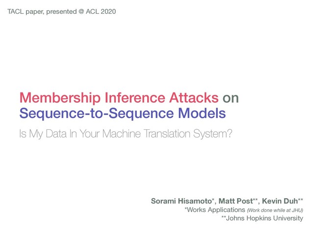 Membership Inference Attacks on
Sequence-to-Sequence Models
Is My Data In Your Machine Translation System?
Sorami Hisamoto*, Matt Post**, Kevin Duh**

*Works Applications (Work done while at JHU)
**Johns Hopkins University
TACL paper, presented @ ACL 2020
